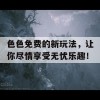 色色免费的新玩法，让你尽情享受无忧乐趣！