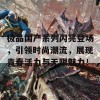 极品国产系列闪亮登场，引领时尚潮流，展现青春活力与无限魅力！