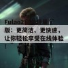 Fulao2官网轻量版：更简洁、更快速，让你轻松享受在线体验！