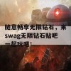 随意畅享无限钻石，来swag无限钻石贴吧一起玩吧！