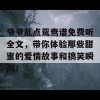 爷爷乱点鸳鸯谱免费听全文，带你体验那些甜蜜的爱情故事和搞笑瞬间！