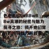 色老太BBwBBwBBw高潮的秘密与魅力探寻之旅：揭开她们背后的独特魅力与故事