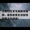 小嫩妇又紧又爽再快视频，带你感受无法抵挡的魅力与诱惑！