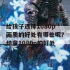 给孩子选择1080p画质的好处有哪些呢？幼童1080p的好处