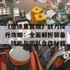 《征途重置版》战力提升攻略：全面解析装备、技能与团队合作秘籍