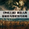 《神机三国》最佳人阵容解析与搭配技巧攻略