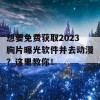 想要免费获取2023胸片曝光软件并去动漫？这里教你！