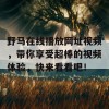 野马在线播放网址视频，带你享受超棒的视频体验，快来看看吧！