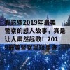 看这些2019年最美警察的感人故事，真是让人肃然起敬！2019最美警察简短事迹