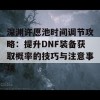 深渊许愿池时间调节攻略：提升DNF装备获取概率的技巧与注意事项