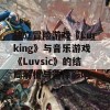 独立冒险游戏《Lurking》与音乐游戏《Luvsic》的结局解析与选择影响