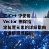 在 C++ 中使用 Vector 删除指定位置元素的详细指南与底层原理解析