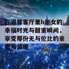 在温馨客厅里h亲女的幸福时光与甜蜜瞬间，享受那份无与伦比的亲密与温暖