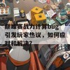 巅峰赛战力计算bug引发玩家热议，如何应对和解决？