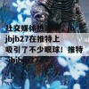 社交媒体热潮中，jbjbjb27在推特上吸引了不少眼球！推特-jbjbjb27