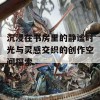 沉浸在书房里的静谧时光与灵感交织的创作空间探索