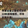 苹果设备上最受欢迎的10款游戏推荐，尽享无限乐趣！