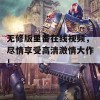 无修版里番在线视频，尽情享受高清激情大作！