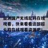 亚洲国产无线乱码在线观看，快来看看这部超火的在线观看资源吧！