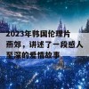 2023年韩国伦理片燕郊，讲述了一段感人至深的爱情故事