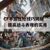 CF手游压枪技巧揭秘：提高战斗表现的实用指南