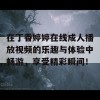 在丁香婷婷在线成人播放视频的乐趣与体验中畅游，享受精彩瞬间！