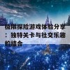 极限探险游戏体验分享：独特关卡与社交乐趣的结合