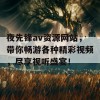 夜先锋av资源网站，带你畅游各种精彩视频，尽享视听盛宴！