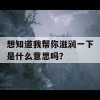 想知道我帮你滋润一下是什么意思吗？