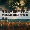 想在线观看国产手机上的精品内容吗？快来看看吧！