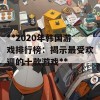 **2020年韩国游戏排行榜：揭示最受欢迎的十款游戏**