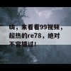 嗨，来看看99视频，超热的re78，绝对不容错过！