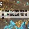 不想让开心娱乐变得糟糕，别错过这些污染视频！