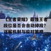 《王者荣耀》最强王者段位是否会自动掉段？详解机制与应对策略