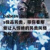 babesvideos极品另类，带你看那些让人惊艳的另类风格视频！