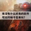 有没有什么好用的软件可以约妹子出来玩？