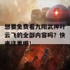 想要免费看九阳武神叶云飞的全部内容吗？快来这里吧！