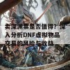 卖深渊票是否值得？深入分析DNF虚拟物品交易的风险与收益