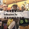 一起来看看videosdesexo.tv日本的精彩内容吧！