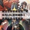 魔法引擎使用指南：电玩与LOL游戏辅助工具地址及注意事项