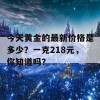 今天黄金的最新价格是多少？一克218元，你知道吗？