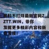 黑料不打烊最新官网ZZTT.WIN，带你发掘更多精彩内容和新奇发现！