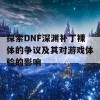 探索DNF深渊补丁裸体的争议及其对游戏体验的影响