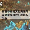 角色命名的文化内涵与深刻意义探讨：以鸣人为例