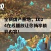 全新国产基地，1024在线播放让你畅享精彩内容！