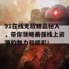 91在线无敌精品秘入，带你领略最强线上资源的魅力和精彩！