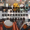 想找真正免费的交友软件吗？快来看看这十款超实用的免费交友软件app前十名真正免费！