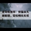 老司机推荐：快猫永久破解版，轻松畅玩无忧！