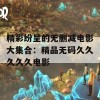 精彩纷呈的无删减电影大集合：精品无码久久久久久电影