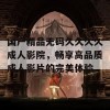 国产精品无码久久久久成人影院，畅享高品质成人影片的完美体验